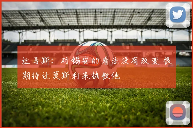 杜马斯：对锡安的看法没有改变 很期待让莫斯利来执教他