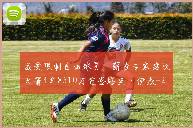 成受限制自由球员！薪资专家建议火箭4年8510万重签塔里·伊森