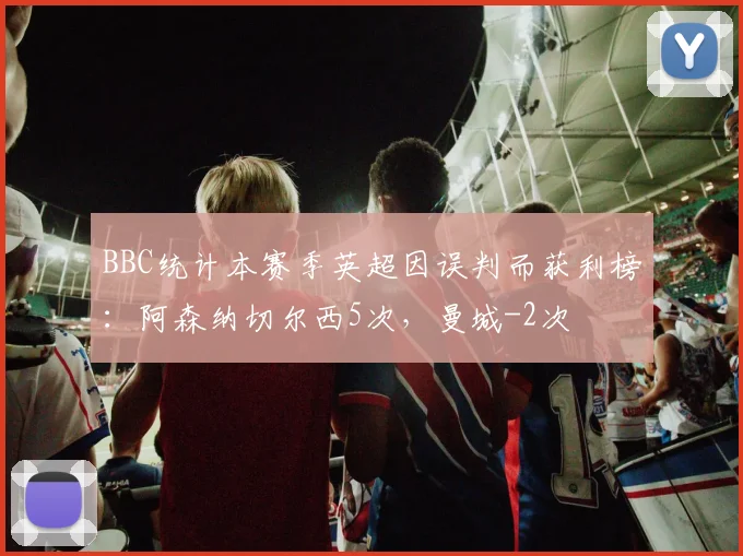 BBC统计本赛季英超因误判而获利榜：阿森纳切尔西5次，曼城-2次