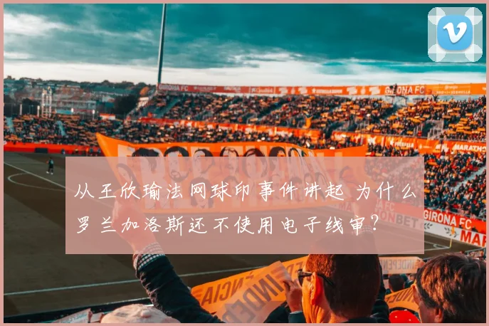 从王欣瑜法网球印事件讲起 为什么罗兰加洛斯还不使用电子线审？