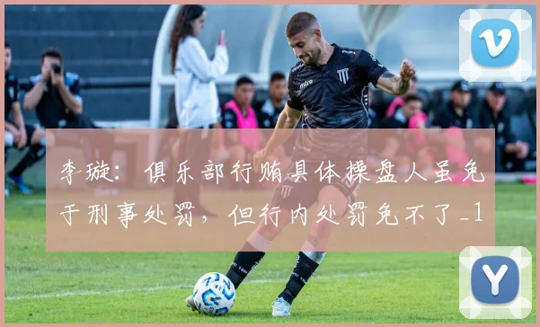 李璇：俱乐部行贿具体操盘人虽免于刑事处罚，但行内处罚免不了_1