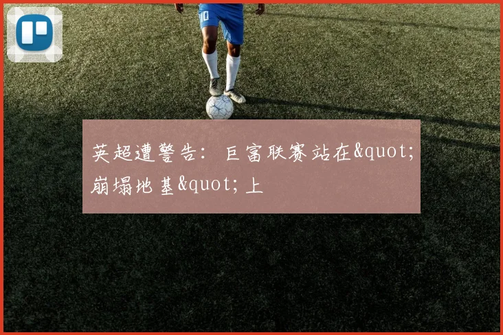 英超遭警告：巨富联赛站在"崩塌地基"上