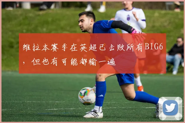 维拉本赛季在英超已击败所有BIG6，但也有可能都输一遍
