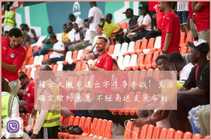 骑士大概率退出字母争夺战！无法确定续约意愿 不轻易送走莫布利
