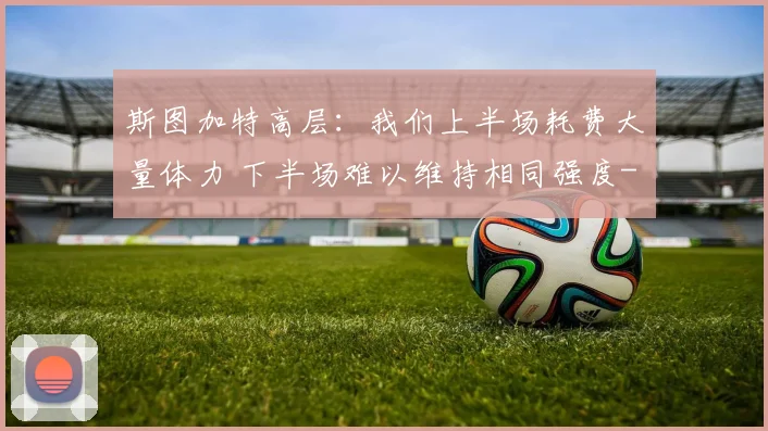 斯图加特高层：我们上半场耗费大量体力 下半场难以维持相同强度