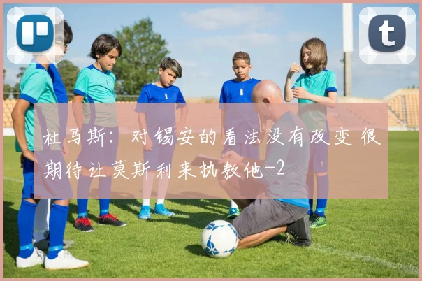 杜马斯:对锡安的看法没有改变 很期待让莫斯利来执教他