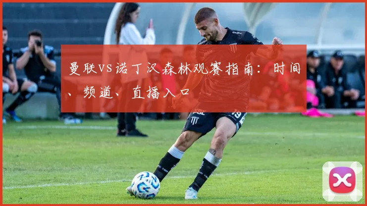 曼联vs诺丁汉森林观赛指南：时间、频道、直播入口