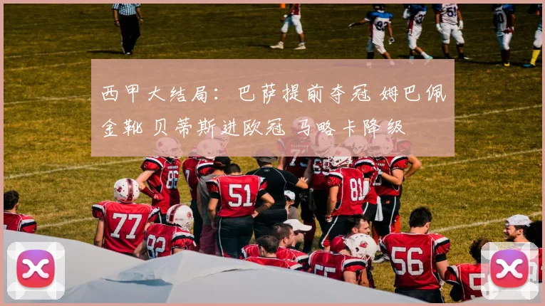 西甲大结局：巴萨提前夺冠 姆巴佩金靴 贝蒂斯进欧冠 马略卡降级