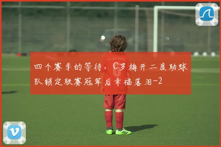 四个赛季的等待，C罗梅开二度助球队锁定联赛冠军后幸福落泪
