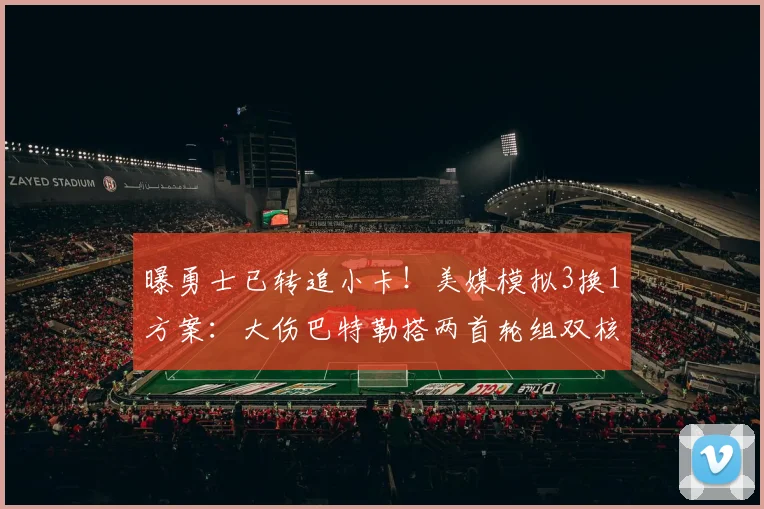 曝勇士已转追小卡！美媒模拟3换1方案：大伤巴特勒搭两首轮组双核