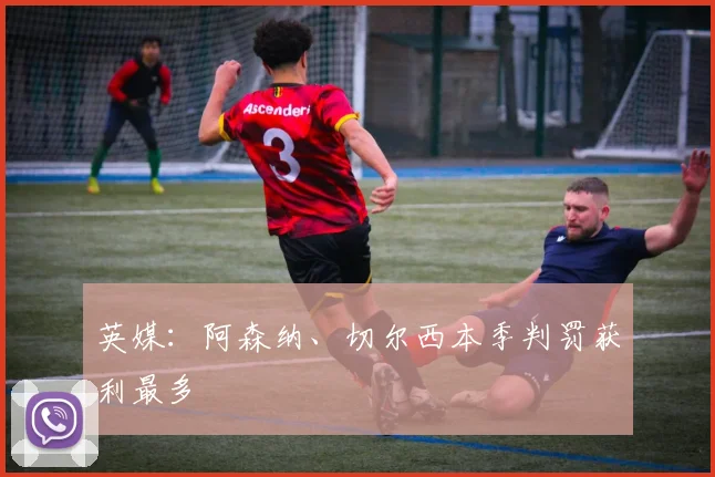英媒：阿森纳、切尔西本季判罚获利最多
