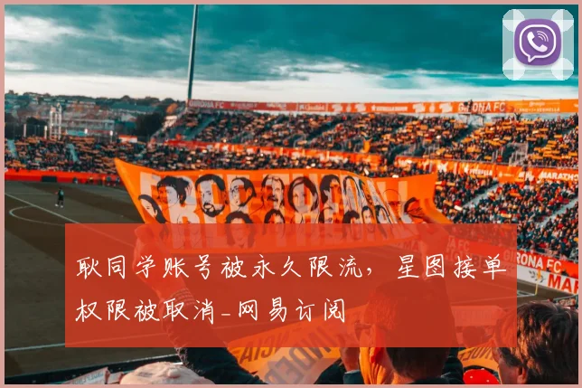 耿同学账号被永久限流，星图接单权限被取消_网易订阅