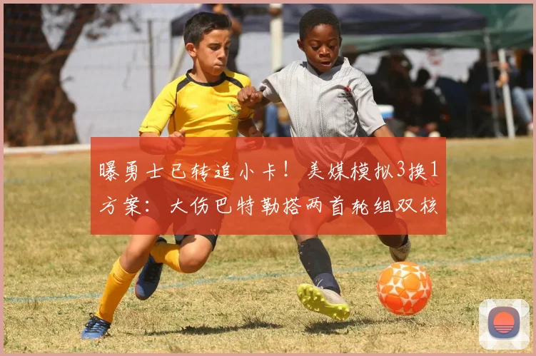 曝勇士已转追小卡！美媒模拟3换1方案：大伤巴特勒搭两首轮组双核