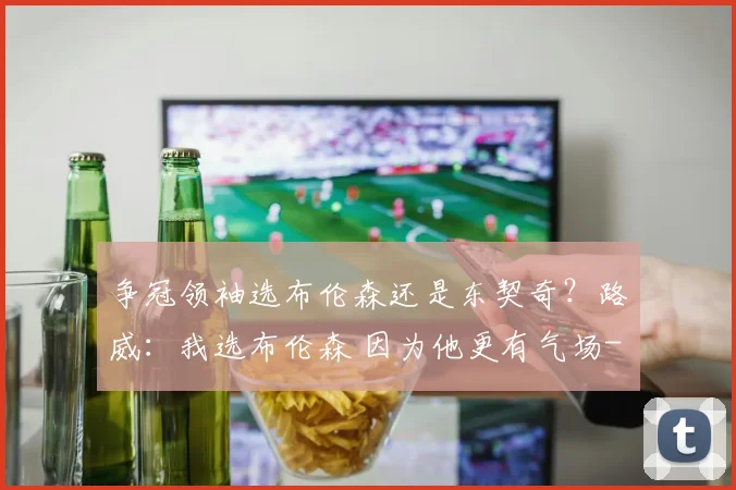 争冠领袖选布伦森还是东契奇？路威：我选布伦森 因为他更有气场