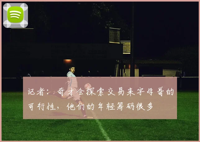 记者：奇才会探索交易来字母哥的可行性，他们的年轻筹码很多