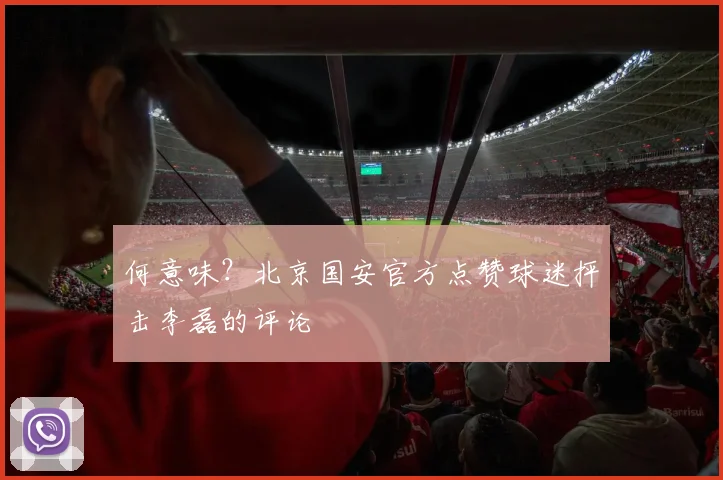 何意味？北京国安官方点赞球迷抨击李磊的评论