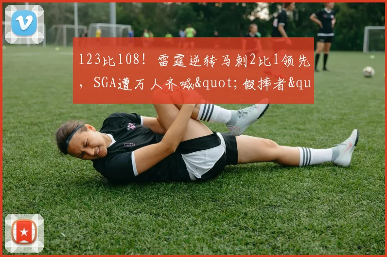 123比108！雷霆逆转马刺2比1领先，SGA遭万人齐喊"假摔者"淡定回应：习惯了
