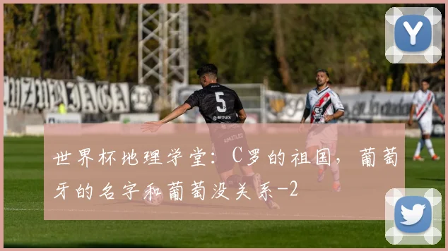世界杯地理学堂：C罗的祖国，葡萄牙的名字和葡萄没关系